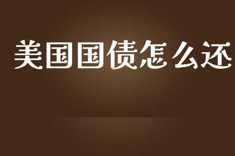 美国国债怎么还_https://wap.gongyisiwang.com_股市新闻_第1张