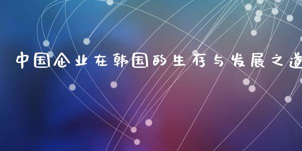 中国企业在韩国的生存与发展之道_https://wap.gongyisiwang.com_金融科技_第1张