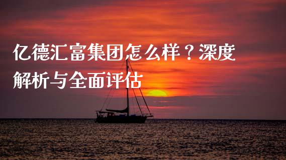 亿德汇富集团怎么样？深度解析与全面评估_https://wap.gongyisiwang.com_股市新闻_第1张