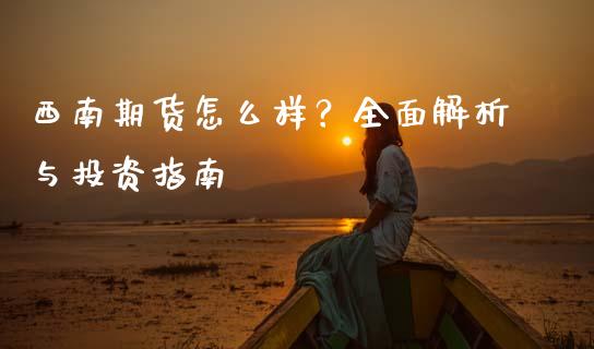 西南期货怎么样？全面解析与投资指南_https://wap.gongyisiwang.com_大盘分析_第1张