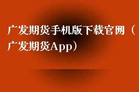 广发期货手机版下载官网（广发期货App）_https://wap.gongyisiwang.com_美原油直播_第1张