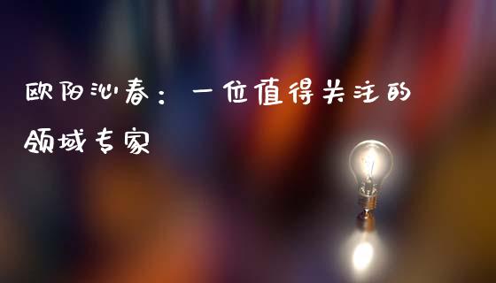 欧阳沁春:一位值得关注的领域专家_金融科技_第1张_大盘分析_个股行情_概念板块_股市新闻 欧阳沁春:一位值得关注的领域专家_https://wap.gongyisiwang.com_金融科技_第1张