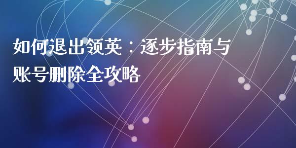 如何退出领英：逐步指南与账号删除全攻略_https://wap.gongyisiwang.com_理财规划_第1张