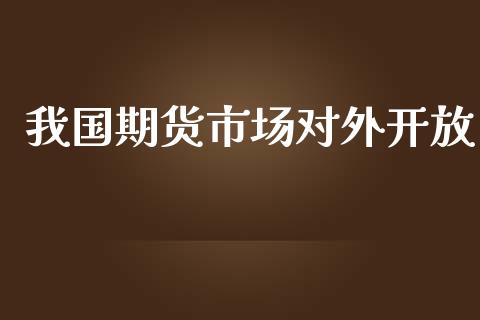 我国期货市场对外开放_https://wap.gongyisiwang.com_个股行情_第1张