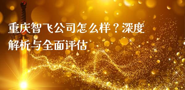 重庆智飞公司怎么样？深度解析与全面评估_https://wap.gongyisiwang.com_个股行情_第1张