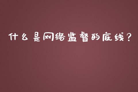 什么是网络监督的底线？_https://wap.gongyisiwang.com_理财规划_第1张