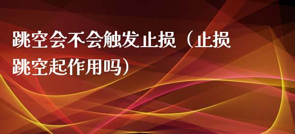 跳空会不会触发止损（止损跳空起作用吗）_https://wap.gongyisiwang.com_股市新闻_第1张