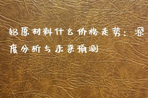 铝原材料什么价格走势：深度分析与未来预测_https://wap.gongyisiwang.com_理财规划_第1张