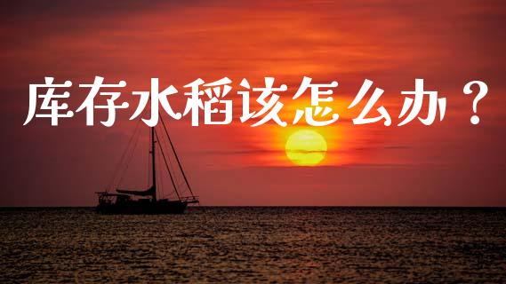 库存水稻该怎么办？_https://wap.gongyisiwang.com_概念板块_第1张