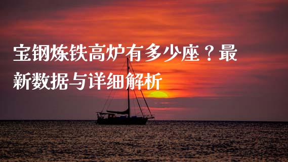 宝钢炼铁高炉有多少座？最新数据与详细解析_https://wap.gongyisiwang.com_金融科技_第1张