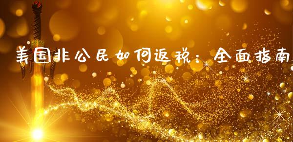 美国非公民如何返税：全面指南_https://wap.gongyisiwang.com_股市新闻_第1张
