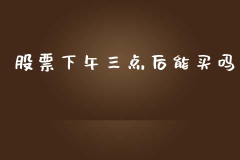 股票下午三点后能买吗_https://wap.gongyisiwang.com_理财规划_第1张