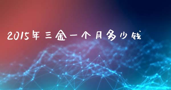 2015年三金一个月多少钱_https://wap.gongyisiwang.com_大盘分析_第1张