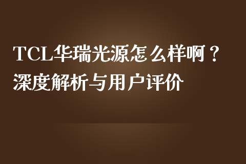 TCL华瑞光源怎么样啊？深度解析与用户评价_https://wap.gongyisiwang.com_美原油直播_第1张