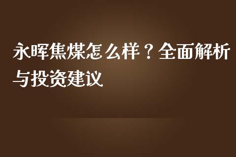 永晖焦煤怎么样？全面解析与投资建议_https://wap.gongyisiwang.com_大盘分析_第1张