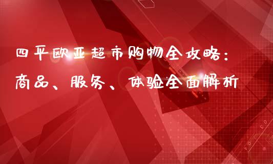 四平欧亚超市购物全攻略：商品、服务、体验全面解析_https://wap.gongyisiwang.com_保险理财_第1张