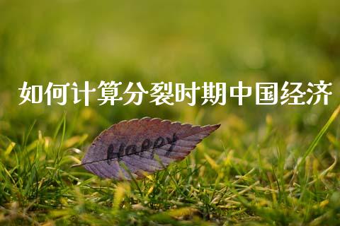 如何计算分裂时期中国经济_https://wap.gongyisiwang.com_理财规划_第1张
