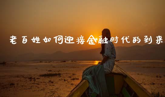 老百姓如何迎接金融时代的到来_股市新闻_第1张_大盘分析_个股行情_概念板块_股市新闻 老百姓如何迎接金融时代的到来_https://wap.gongyisiwang.com_股市新闻_第1张