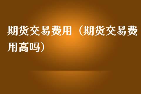 期货交易费用（期货交易费用高吗）_https://wap.gongyisiwang.com_个股行情_第1张