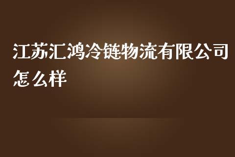 江苏汇鸿冷链物流有限公司怎么样_https://wap.gongyisiwang.com_大盘分析_第1张