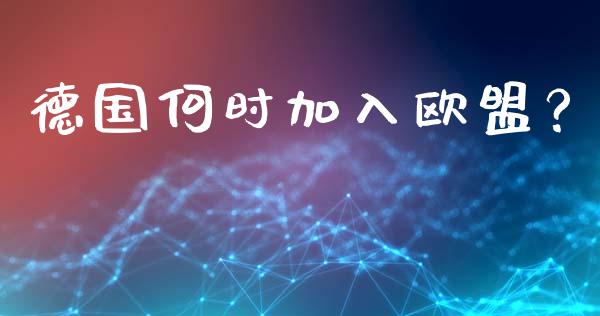 德国何时加入欧盟？_https://wap.gongyisiwang.com_金融科技_第1张