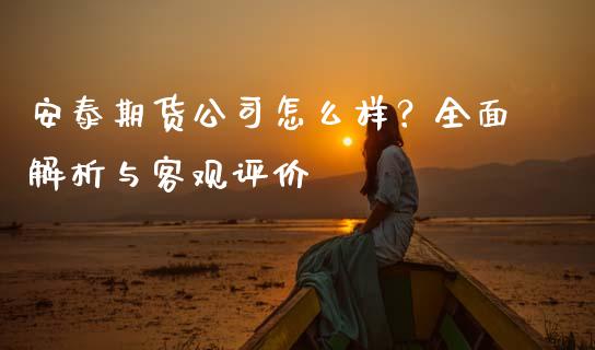 安泰期货公司怎么样？全面解析与客观评价_https://wap.gongyisiwang.com_美原油直播_第1张