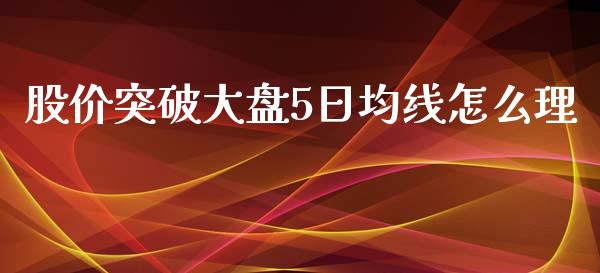 股价突破大盘5日均线怎么理_https://wap.gongyisiwang.com_概念板块_第1张