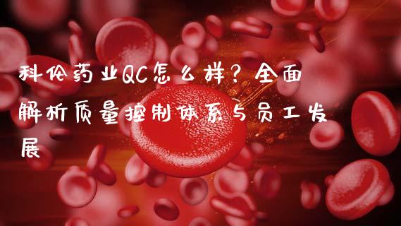 科伦药业QC怎么样？全面解析质量控制体系与员工发展_https://wap.gongyisiwang.com_保险理财_第1张