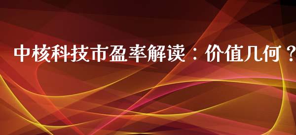 中核科技市盈率解读：价值几何？_https://wap.gongyisiwang.com_股市新闻_第1张