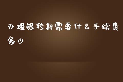 办理银转期需要什么手续费多少_https://wap.gongyisiwang.com_金融科技_第1张