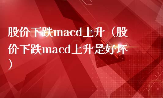 股价下跌macd上升（股价下跌macd上升是好坏）_https://wap.gongyisiwang.com_股市新闻_第1张