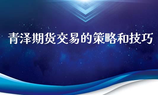 青泽期货交易的策略和技巧_https://wap.gongyisiwang.com_股市新闻_第1张