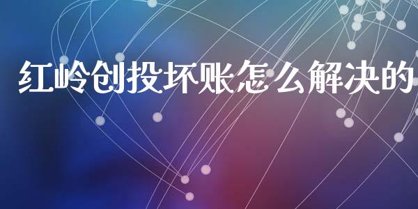 红岭创投坏账怎么解决的_https://wap.gongyisiwang.com_概念板块_第1张