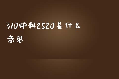 310炉料2520是什么意思_https://wap.gongyisiwang.com_个股行情_第1张