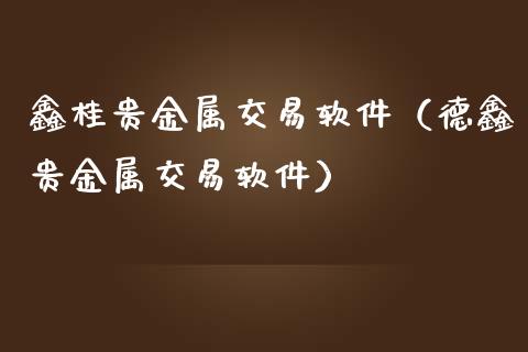 鑫桂贵金属交易软件（德鑫贵金属交易软件）_https://wap.gongyisiwang.com_金融科技_第1张