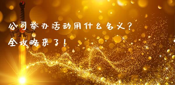 公司举办活动用什么名义？全攻略来了！_https://wap.gongyisiwang.com_个股行情_第1张