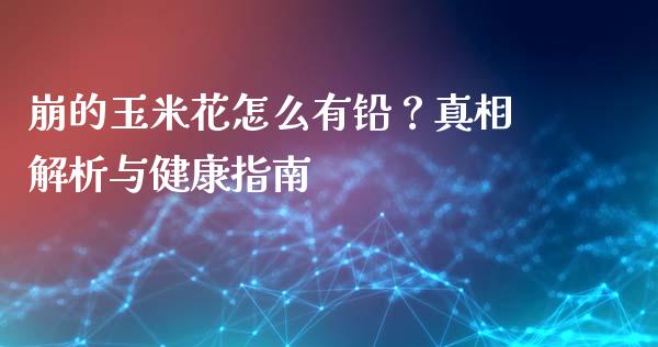 崩的玉米花怎么有铅？真相解析与健康指南_https://wap.gongyisiwang.com_美原油直播_第1张