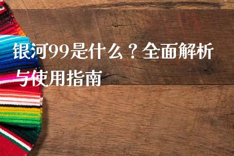 银河99是什么？全面解析与使用指南_https://wap.gongyisiwang.com_保险理财_第1张