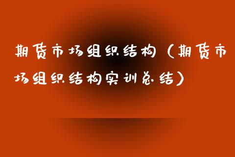 期货市场组织结构（期货市场组织结构实训总结）_https://wap.gongyisiwang.com_大盘分析_第1张