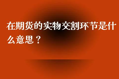 在期货的实物交割环节是什么意思？_https://wap.gongyisiwang.com_金融科技_第1张