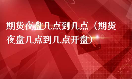 期货夜盘几点到几点（期货夜盘几点到几点开盘）_https://wap.gongyisiwang.com_大盘分析_第1张