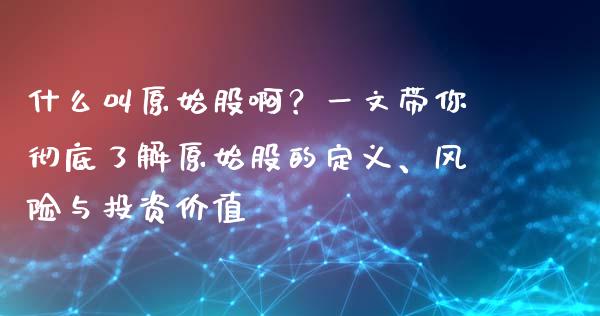 什么叫原始股啊？一文带你彻底了解原始股的定义、风险与投资价值_https://wap.gongyisiwang.com_股市新闻_第1张