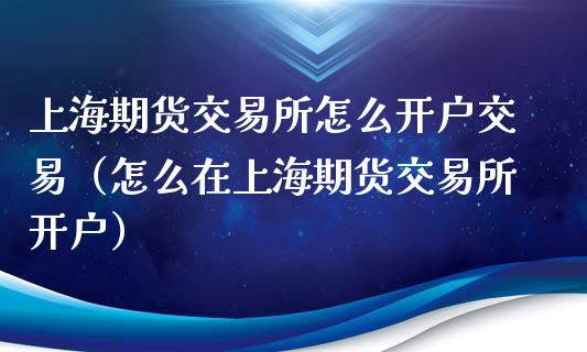 上海期货交易所怎么开户交易（怎么在上海期货交易所开户）_https://wap.gongyisiwang.com_大盘分析_第1张