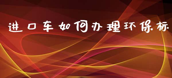 进口车如何办理环保标_https://wap.gongyisiwang.com_金融科技_第1张