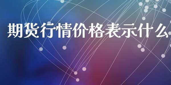 期货行情价格表示什么_https://wap.gongyisiwang.com_股市新闻_第1张