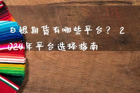 白银期货有哪些平台？ 2024年平台选择指南_https://wap.gongyisiwang.com_理财规划_第1张