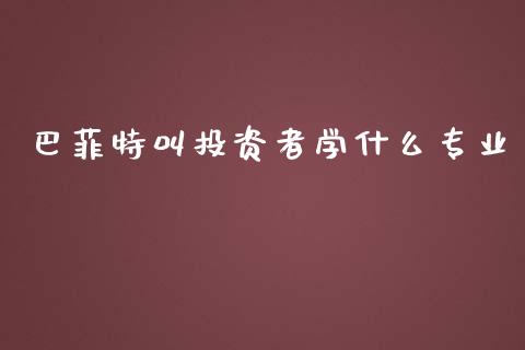 巴菲特叫投资者学什么专业_https://wap.gongyisiwang.com_大盘分析_第1张