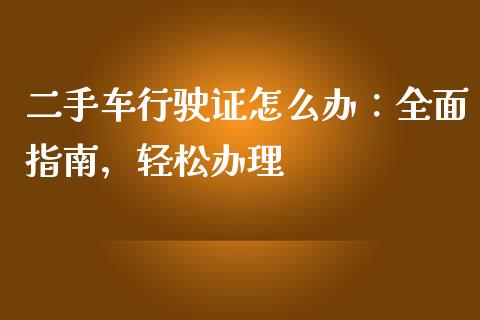 二手车行驶证怎么办：全面指南，轻松办理_https://wap.gongyisiwang.com_金融科技_第1张