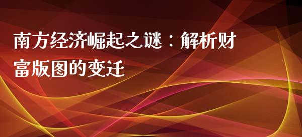 南方经济崛起之谜：解析财富版图的变迁_https://wap.gongyisiwang.com_股市新闻_第1张