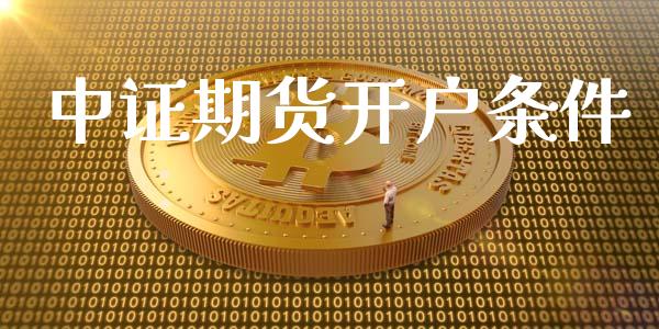 中证期货开户条件_https://wap.gongyisiwang.com_个股行情_第1张